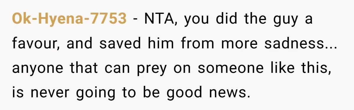 Ok-Hyena-7753 − NTA, you did the guy a favour, and saved him from more sadness... anyone that can prey on someone like this, is never going to be good news.