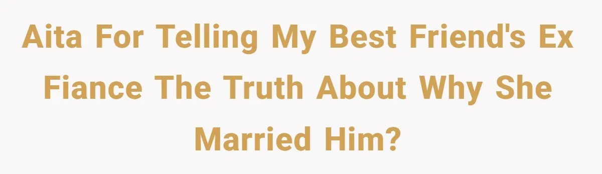 AITA for telling my best friend's ex fiance the truth about why she married him?