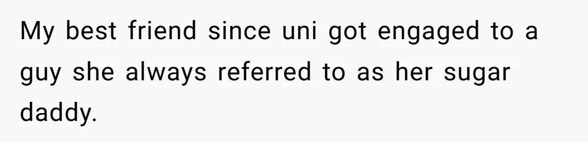 My best friend since uni got engaged to a guy she always referred to as her sugar daddy.