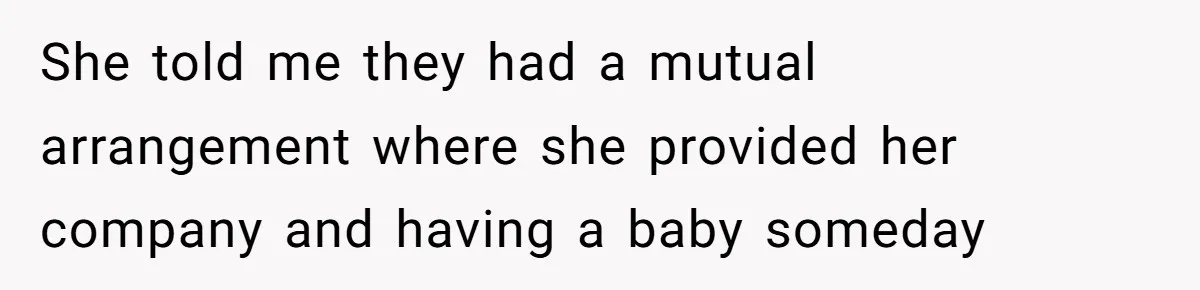 She told me they had a mutual arrangement where she provided her company and having a baby someday