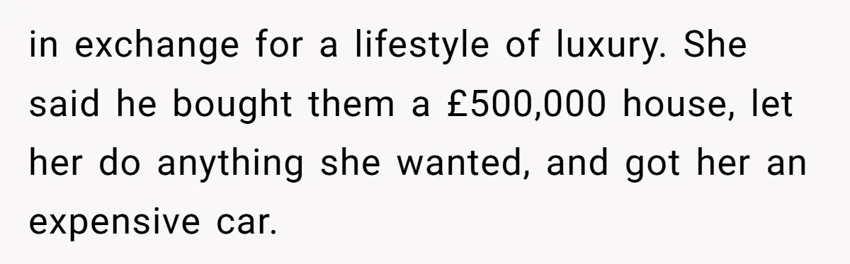 in exchange for a lifestyle of luxury. She said he bought them a £500,000 house, let her do anything she wanted, and got her an expensive car.
