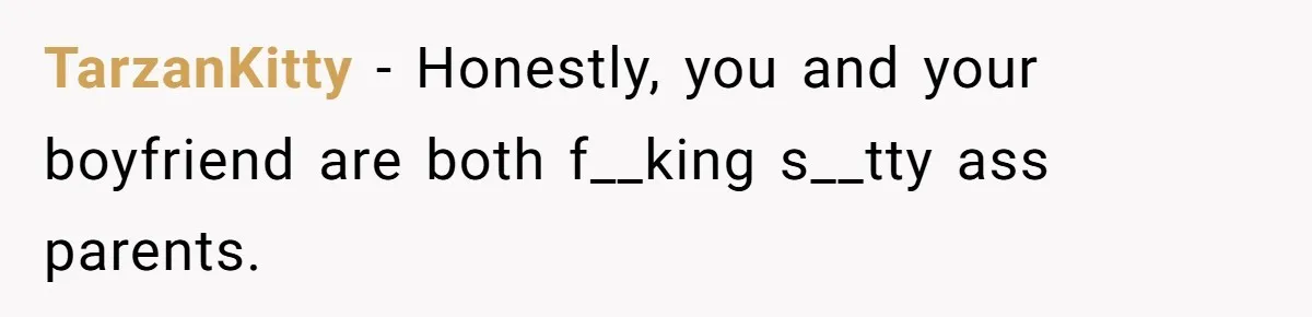 TarzanKitty − Honestly, you and your boyfriend are both f__king s__tty ass parents.