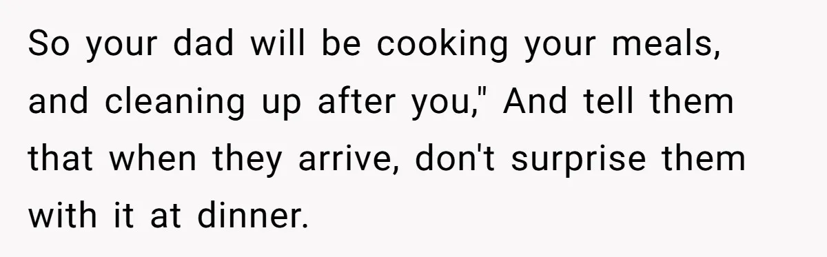 So your dad will be cooking your meals, and cleaning up after you," And tell them that when they arrive, don't surprise them with it at dinner.