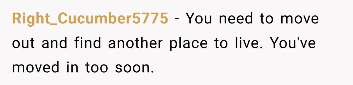 Right_Cucumber5775 − You need to move out and find another place to live. You've moved in too soon.