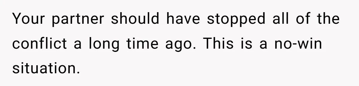 Your partner should have stopped all of the conflict a long time ago. This is a no-win situation.