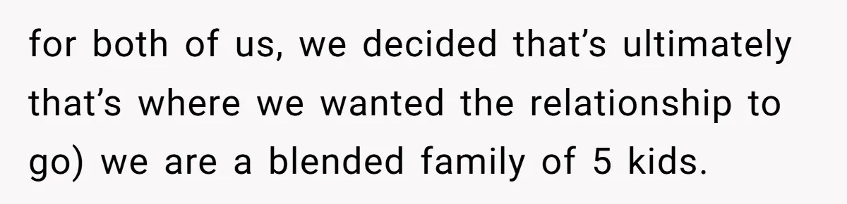 for both of us, we decided that’s ultimately that’s where we wanted the relationship to go) we are a blended family of 5 kids.
