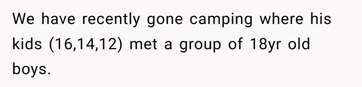 We have recently gone camping where his kids (16,14,12) met a group of 18yr old boys.