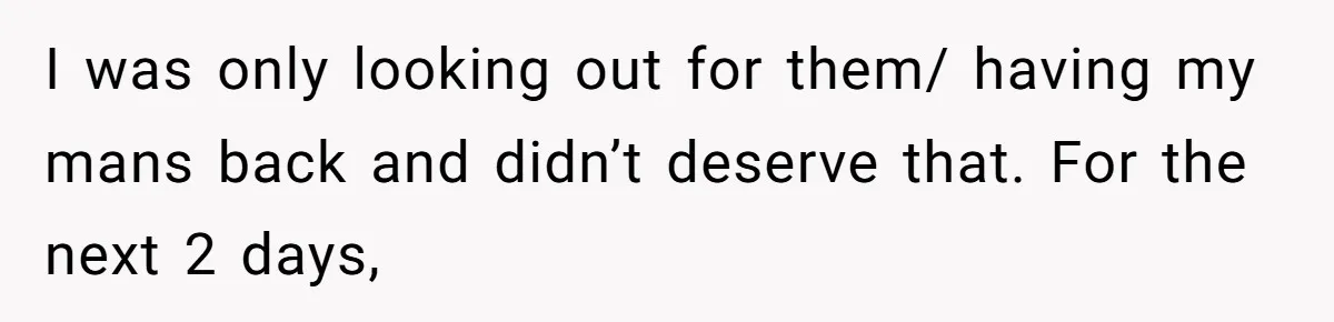 I was only looking out for them/ having my mans back and didn’t deserve that. For the next 2 days,