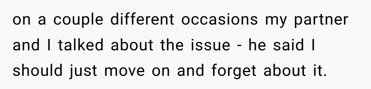 on a couple different occasions my partner and I talked about the issue - he said I should just move on and forget about it.