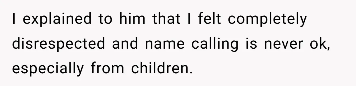 I explained to him that I felt completely disrespected and name calling is never ok, especially from children.