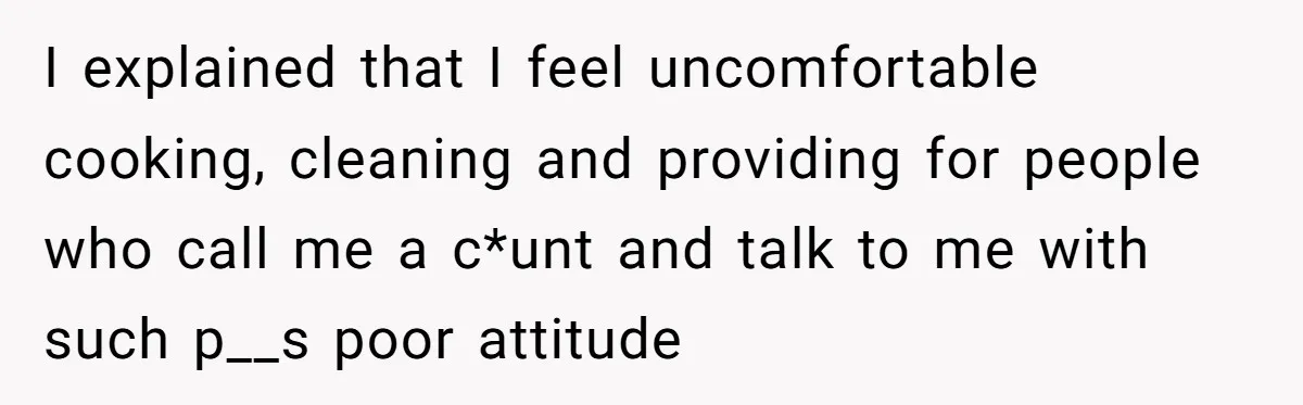 I explained that I feel uncomfortable cooking, cleaning and providing for people who call me a c*unt and talk to me with such p__s poor attitude