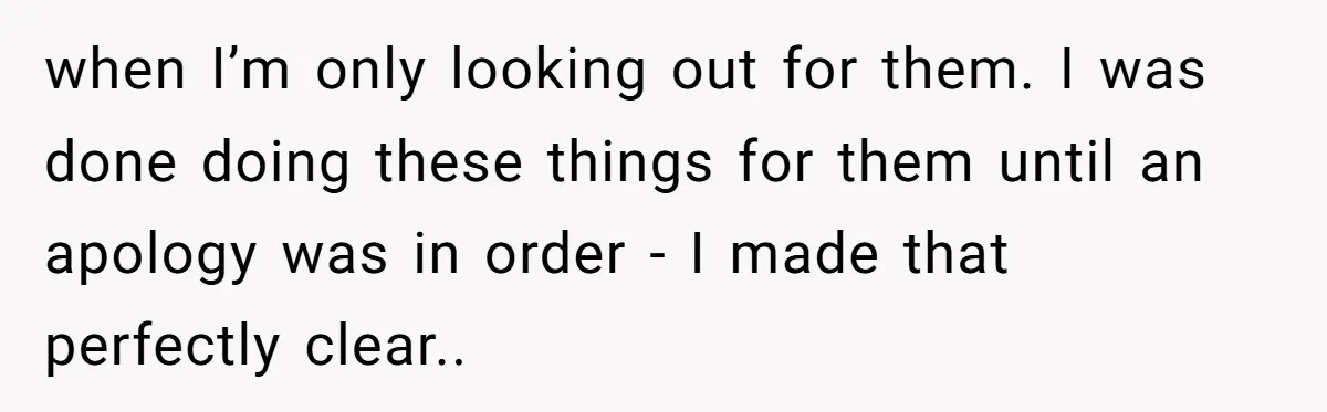 when I’m only looking out for them. I was done doing these things for them until an apology was in order - I made that perfectly clear..