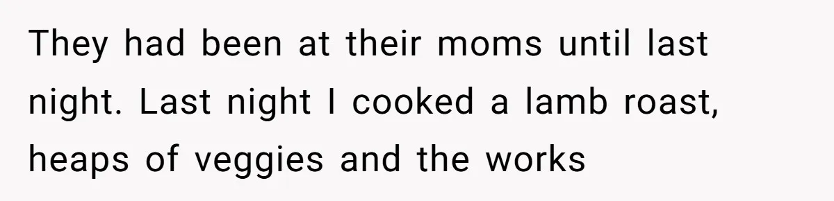 They had been at their moms until last night. Last night I cooked a lamb roast, heaps of veggies and the works