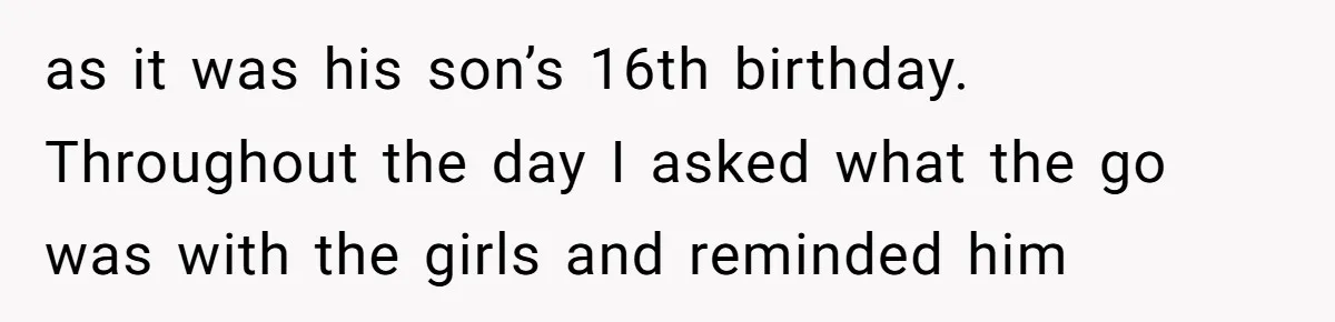 as it was his son’s 16th birthday. Throughout the day I asked what the go was with the girls and reminded him