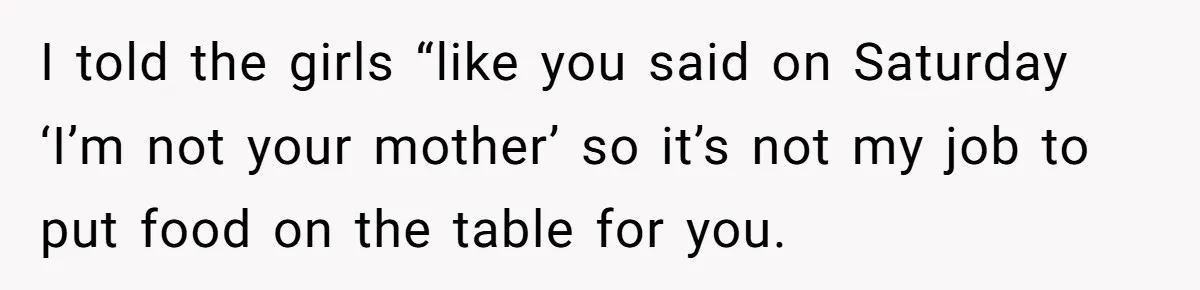 I told the girls “like you said on Saturday ‘I’m not your mother’ so it’s not my job to put food on the table for you.