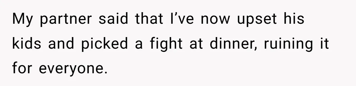 My partner said that I’ve now upset his kids and picked a fight at dinner, ruining it for everyone.