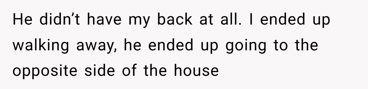 He didn’t have my back at all. I ended up walking away, he ended up going to the opposite side of the house