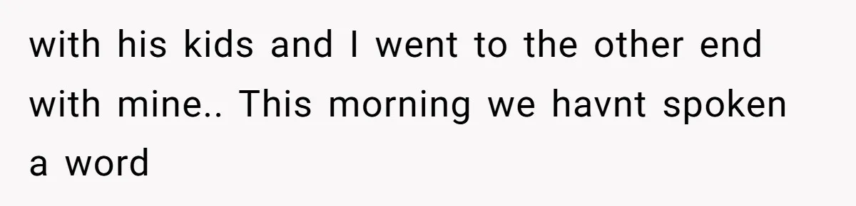 with his kids and I went to the other end with mine.. This morning we havnt spoken a word
