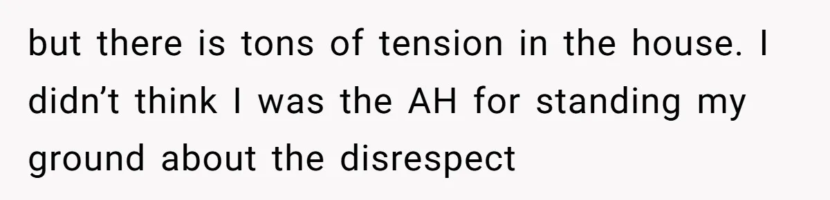 but there is tons of tension in the house. I didn’t think I was the AH for standing my ground about the disrespect