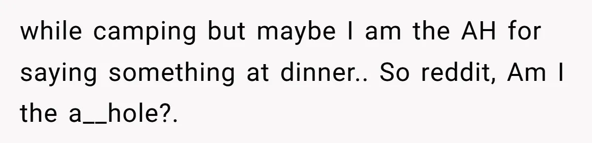 while camping but maybe I am the AH for saying something at dinner.. So reddit, Am I the a__hole?.