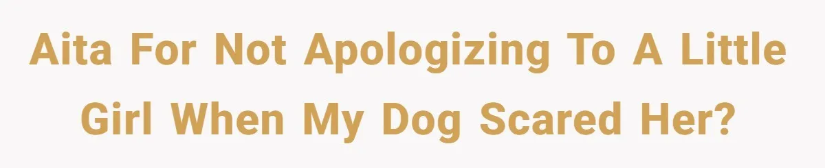 AITA for not apologizing to a little girl when my dog scared her?