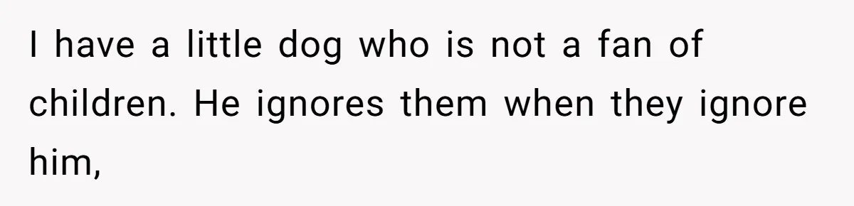 I have a little dog who is not a fan of children. He ignores them when they ignore him,