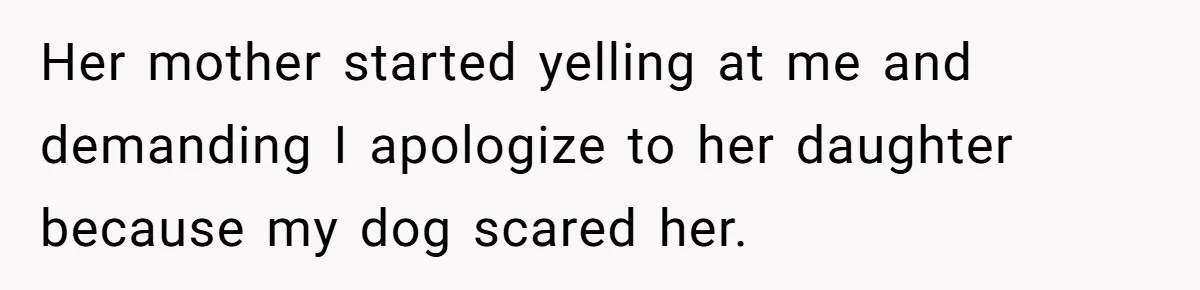 Her mother started yelling at me and demanding I apologize to her daughter because my dog scared her.