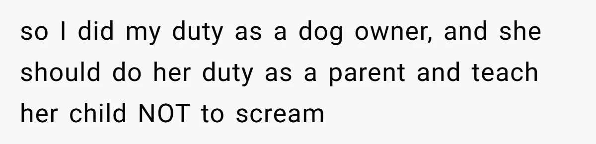 so I did my duty as a dog owner, and she should do her duty as a parent and teach her child NOT to scream