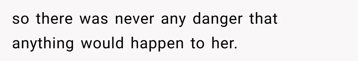 so there was never any danger that anything would happen to her.