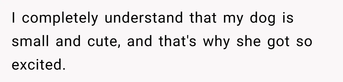 I completely understand that my dog is small and cute, and that's why she got so excited.
