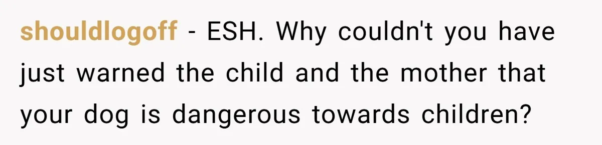 shouldlogoff − ESH. Why couldn't you have just warned the child and the mother that your dog is dangerous towards children?