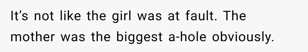 It’s not like the girl was at fault. The mother was the biggest a-hole obviously.