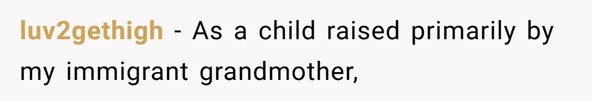 luv2gethigh − As a child raised primarily by my immigrant grandmother,