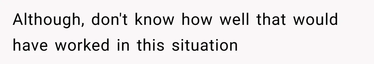 Although, don't know how well that would have worked in this situation