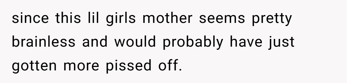 since this lil girls mother seems pretty brainless and would probably have just gotten more pissed off.