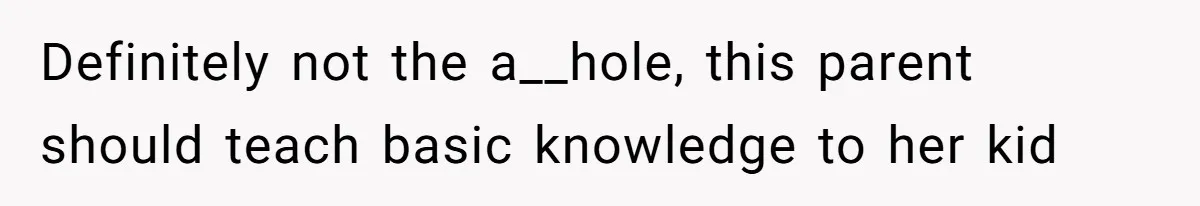 Definitely not the a__hole, this parent should teach basic knowledge to her kid