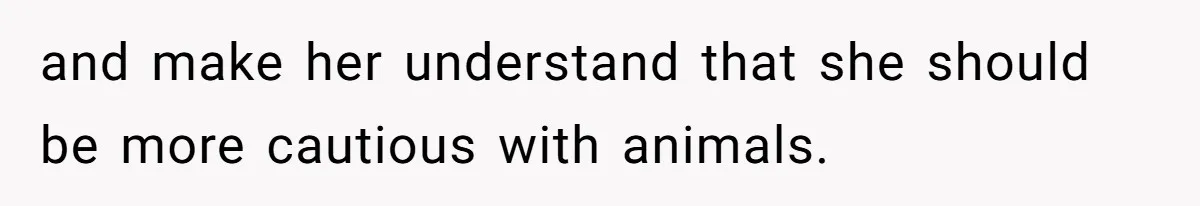and make her understand that she should be more cautious with animals.