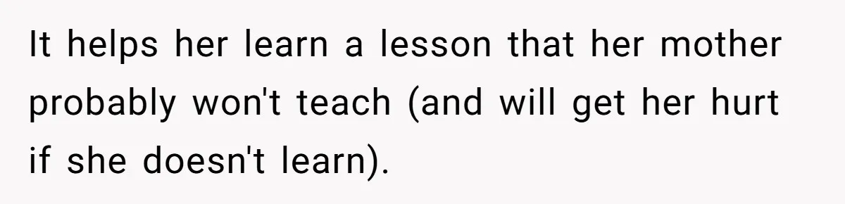 It helps her learn a lesson that her mother probably won't teach (and will get her hurt if she doesn't learn).