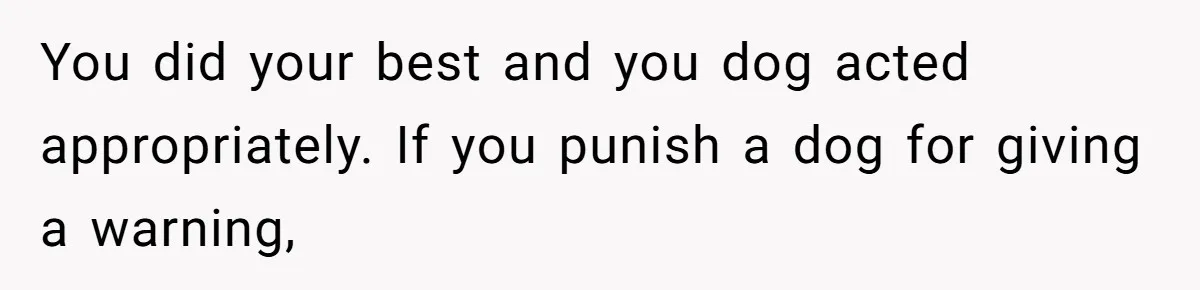 You did your best and you dog acted appropriately. If you punish a dog for giving a warning,