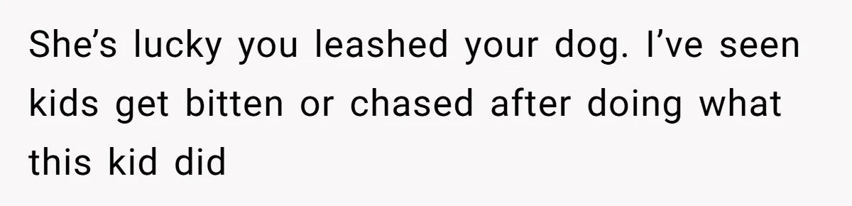 She’s lucky you leashed your dog. I’ve seen kids get bitten or chased after doing what this kid did