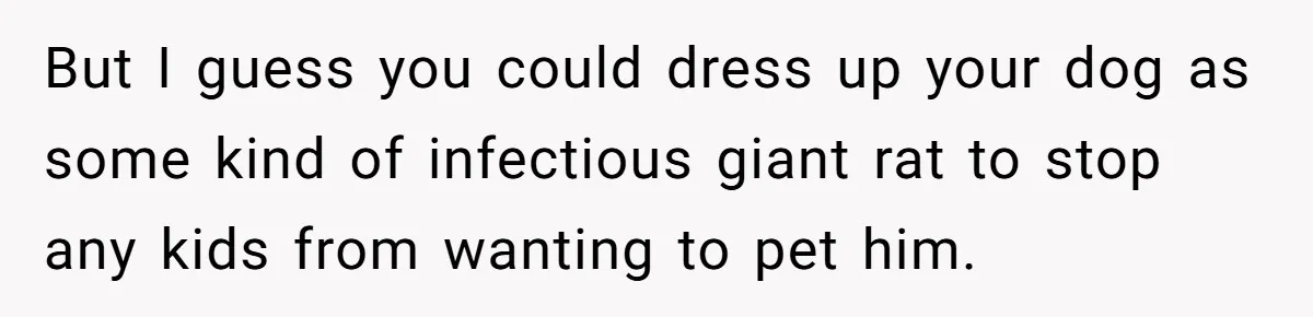 But I guess you could dress up your dog as some kind of infectious giant rat to stop any kids from wanting to pet him.