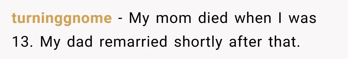 turninggnome − My mom died when I was 13. My dad remarried shortly after that.