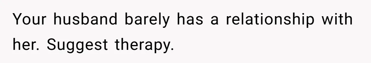 Your husband barely has a relationship with her. Suggest therapy.