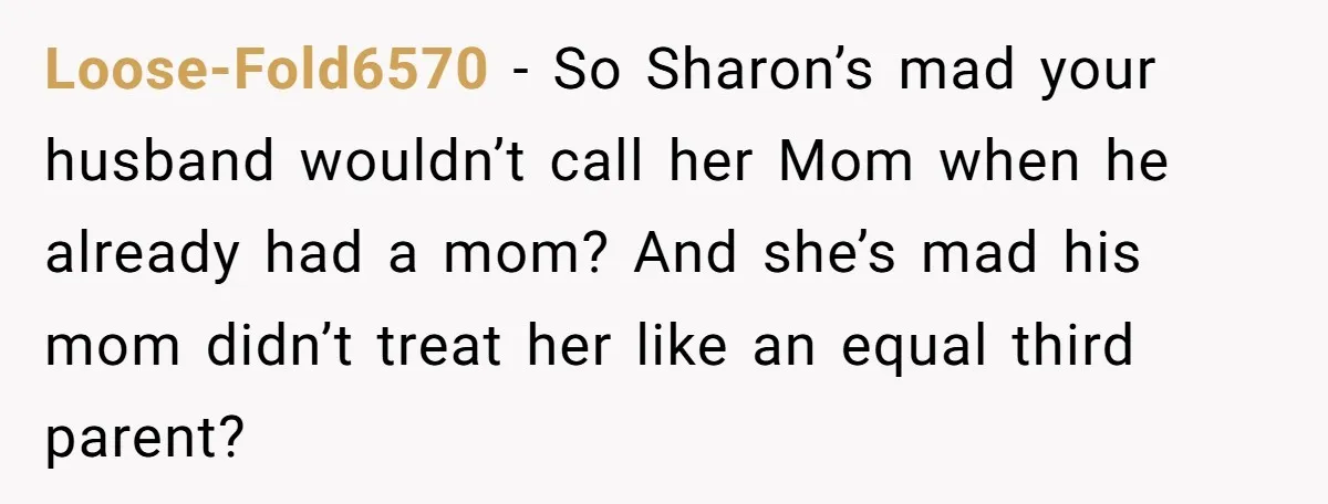 Loose-Fold6570 − So Sharon’s mad your husband wouldn’t call her Mom when he already had a mom? And she’s mad his mom didn’t treat her like an equal third parent?