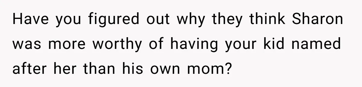 Have you figured out why they think Sharon was more worthy of having your kid named after her than his own mom?