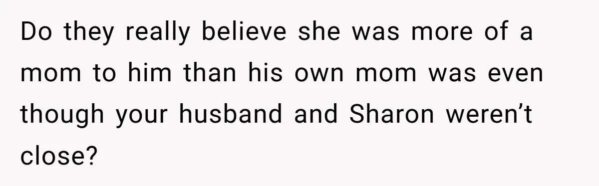 Do they really believe she was more of a mom to him than his own mom was even though your husband and Sharon weren’t close?
