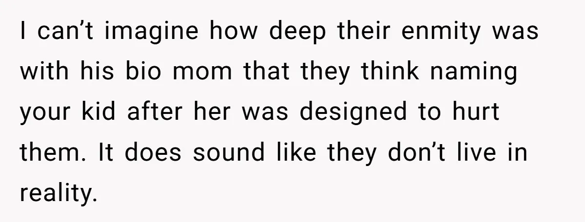 I can’t imagine how deep their enmity was with his bio mom that they think naming your kid after her was designed to hurt them. It does sound like they...