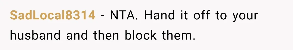 SadLocal8314 − NTA. Hand it off to your husband and then block them.