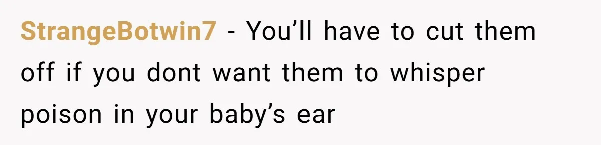 StrangeBotwin7 − You’ll have to cut them off if you dont want them to whisper poison in your baby’s ear
