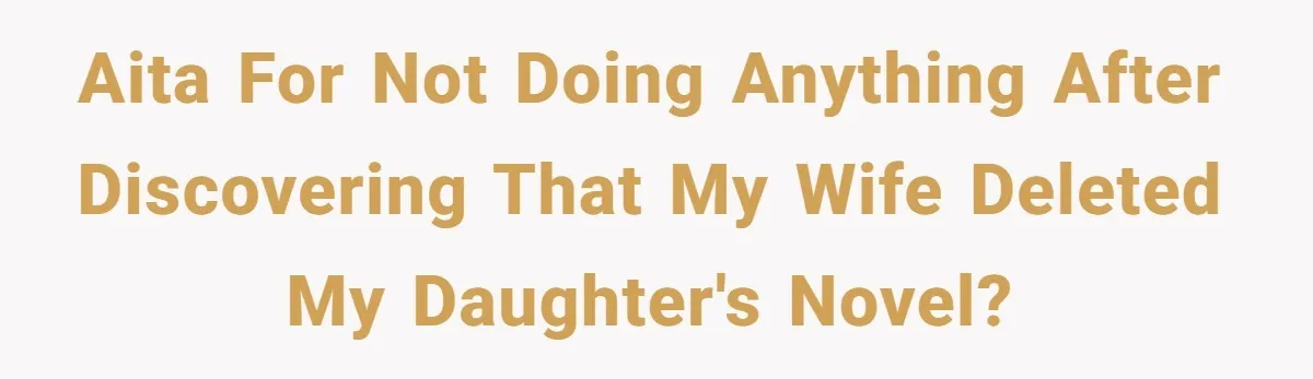 AITA for not doing anything after discovering that my wife deleted my daughter's novel?